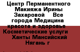 Центр Перманентного Макияжа Ирины Захаровой. - Все города Медицина, красота и здоровье » Косметические услуги   . Ханты-Мансийский,Нягань г.